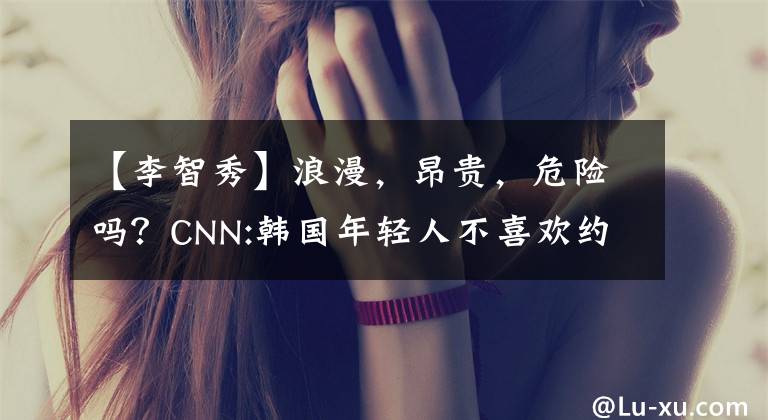 【李智秀】浪漫，昂贵，危险吗？CNN:韩国年轻人不喜欢约会。为什么