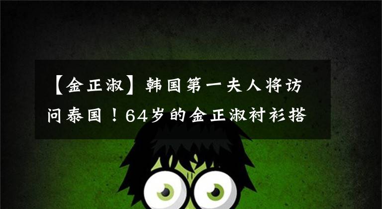【金正淑】韩国第一夫人将访问泰国!64岁的金正淑衬衫搭配半裙子,展现了东方美