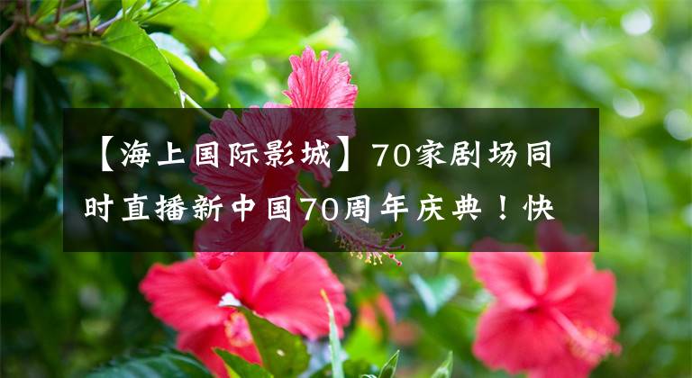 【海上国际影城】70家剧场同时直播新中国70周年庆典！快来看看你家附近有没有胶卷