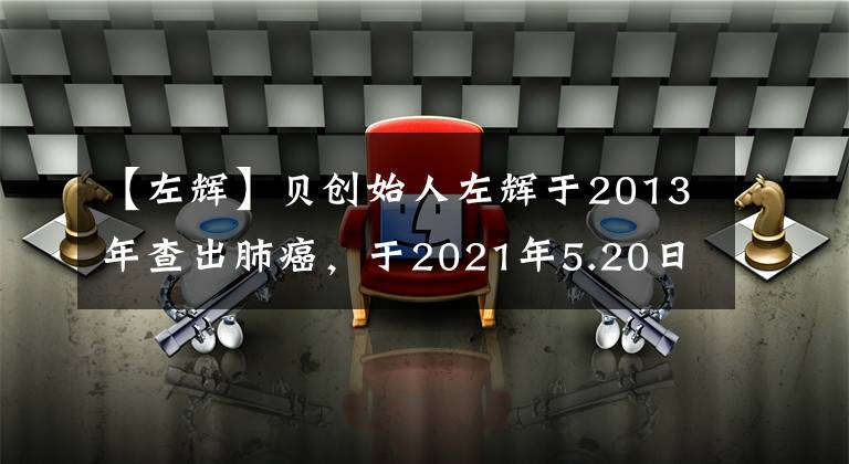 【左辉】贝创始人左辉于2013年查出肺癌,于2021年5.20日去世