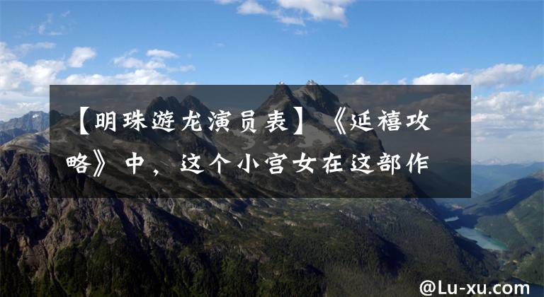 【明珠游龙演员表】《延禧攻略》中,这个小宫女在这部作品中比吴根言更美丽
