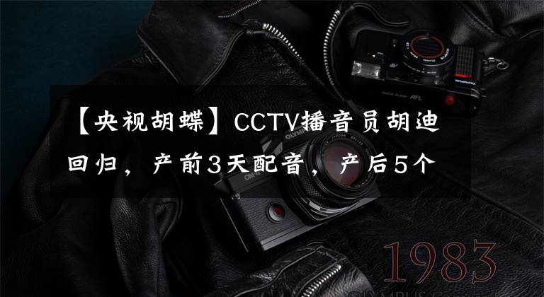 【央视胡蝶】CCTV播音员胡迪回归,产前3天配音,产后5个月上班,太敬业了。