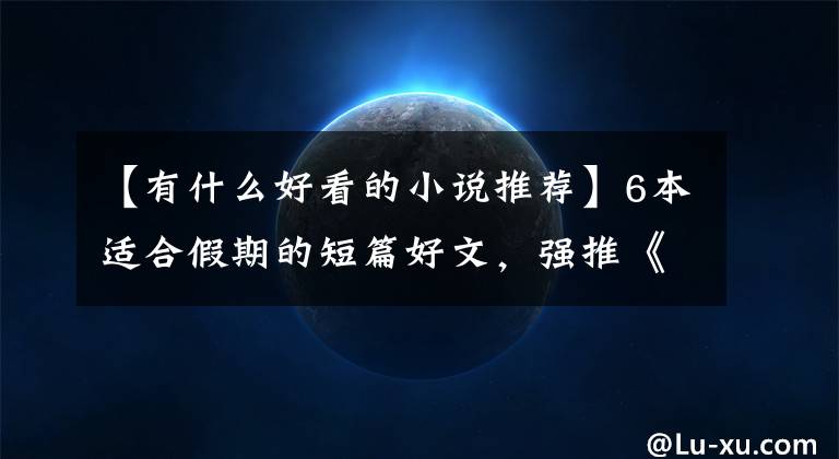 【有什么好看的小说推荐】6本适合假期的短篇好文，强推《我家二爷》七章竟然给我看哭了