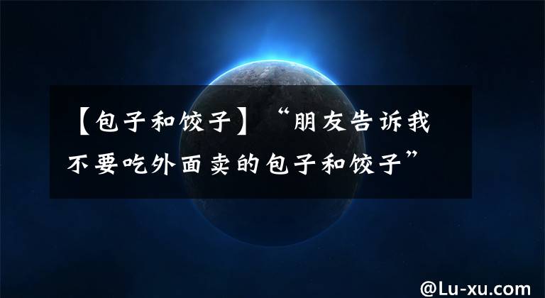 【包子和饺子】“朋友告诉我不要吃外面卖的包子和饺子”