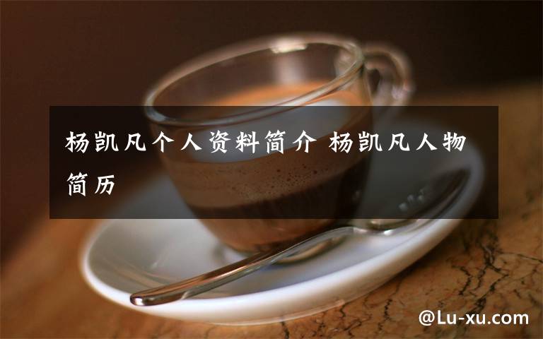 杨凯凡个人资料简介 杨凯凡人物简历