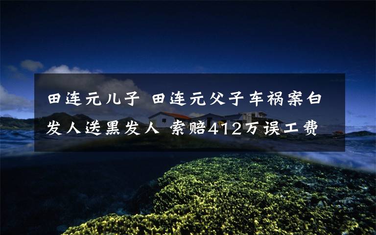 田连元儿子 田连元父子车祸案白发人送黑发人 索赔412万误工费达326万元