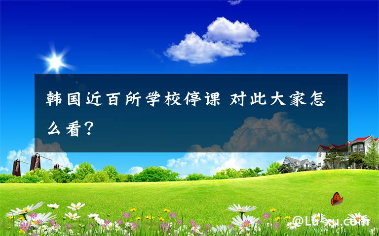 韩国近百所学校停课 对此大家怎么看?