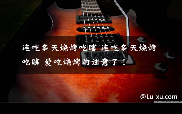 连吃多天烧烤吃瞎 连吃多天烧烤吃瞎 爱吃烧烤的注意了！