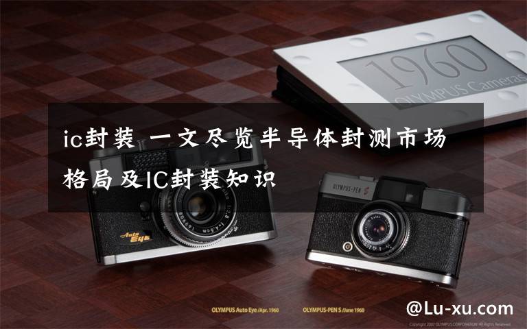 ic封装 一文尽览半导体封测市场格局及IC封装知识