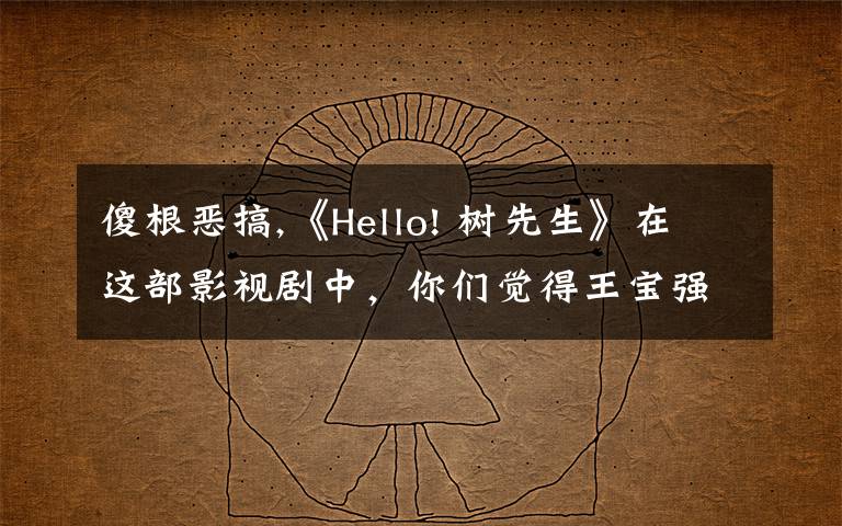傻根恶搞,《Hello! 树先生》在这部影视剧中，你们觉得王宝强的演技如何，这是他的演技巅峰嘛？