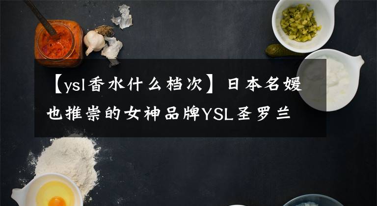 【ysl香水什么档次】日本名媛也推崇的女神品牌YSL圣罗兰