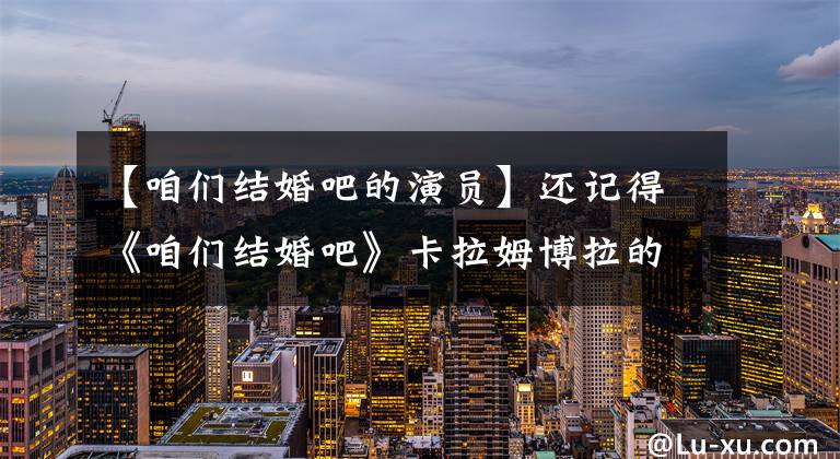 【咱们结婚吧的演员】还记得《咱们结婚吧》卡拉姆博拉的妹妹苏青吗？她的丈夫实际上.