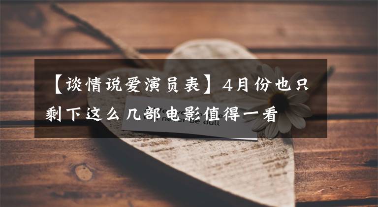 【谈情说爱演员表】4月份也只剩下这么几部电影值得一看