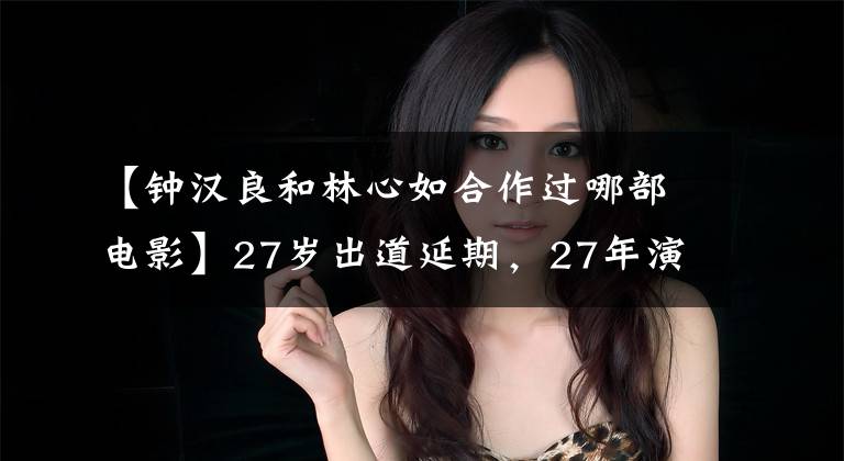 【钟汉良和林心如合作过哪部电影】27岁出道延期,27年演艺零丑闻,54岁死于癌症