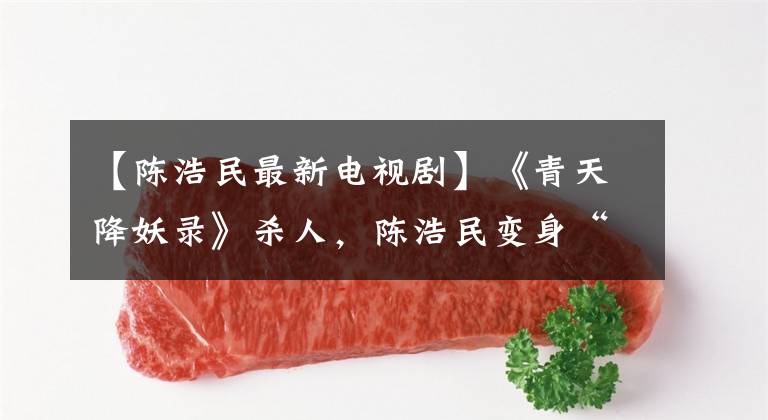 【陈浩民最新电视剧】《青天降妖录》杀人,陈浩民变身“包青天”妖界探案。