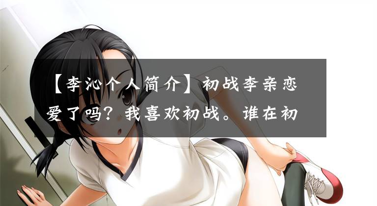 【李沁个人简介】初战李亲恋爱了吗?我喜欢初战。谁在初战中传播了几起丑闻?