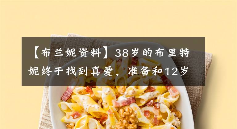 【布兰妮资料】38岁的布里特妮终于找到真爱，准备和12岁的小男友结婚。