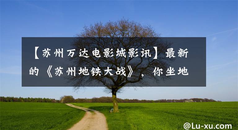 【苏州万达电影城影讯】最新的《苏州地铁大战》,你坐地铁就可以用了!
