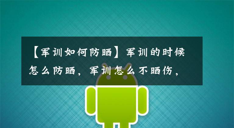 【军训如何防晒】军训的时候怎么防晒,军训怎么不晒伤,军训怎么防晒!