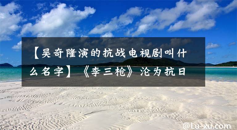 【吴奇隆演的抗战电视剧叫什么名字】《李三枪》沦为抗日神剧,男主被称为民国版小李飞刀,女主是枪手