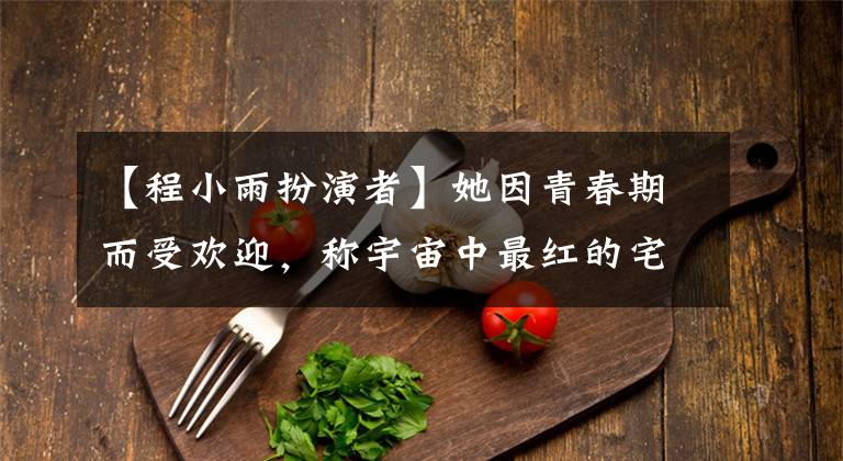【程小雨扮演者】她因青春期而受欢迎，称宇宙中最红的宅女是美丽的少女，现在不忍心看她发胖。(莎士比亚)。