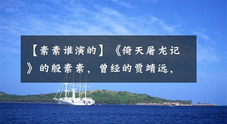 【素素谁演的】《倚天屠龙记》的殷素素,曾经的贾靖远,现在46岁的身材让少女爆发