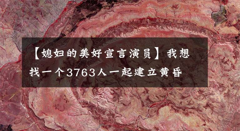 【媳妇的美好宣言演员】我想找一个3763人一起建立黄昏
