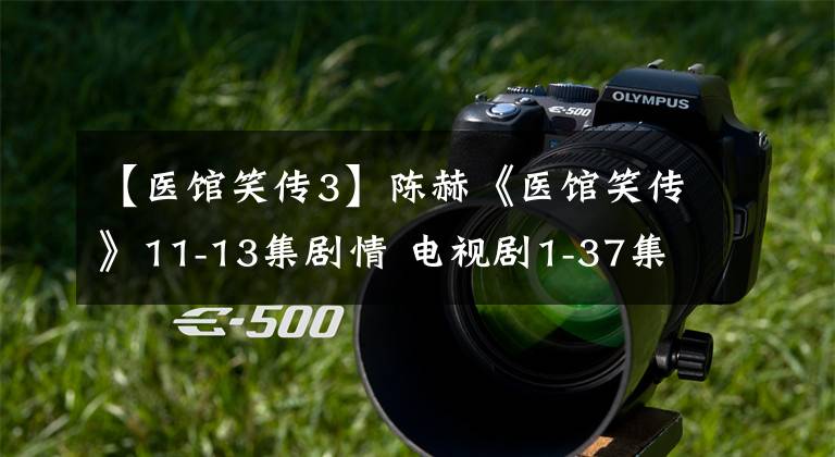 【医馆笑传3】陈赫《医馆笑传》11-13集剧情 电视剧1-37集剧情介绍 大结局