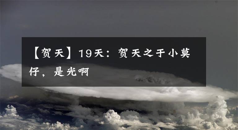 【贺天】19天：贺天之于小莫仔，是光啊