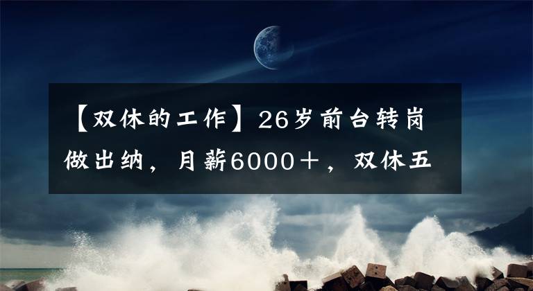 【双休的工作】26岁前台转岗做出纳，月薪6000＋，双休五险一金，工作轻松事还少