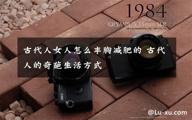 古代人女人怎么丰胸减肥的 古代人的奇葩生活方式