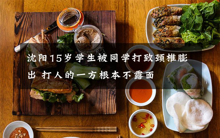 沈阳15岁学生被同学打致颈椎膨出 打人的一方根本不露面