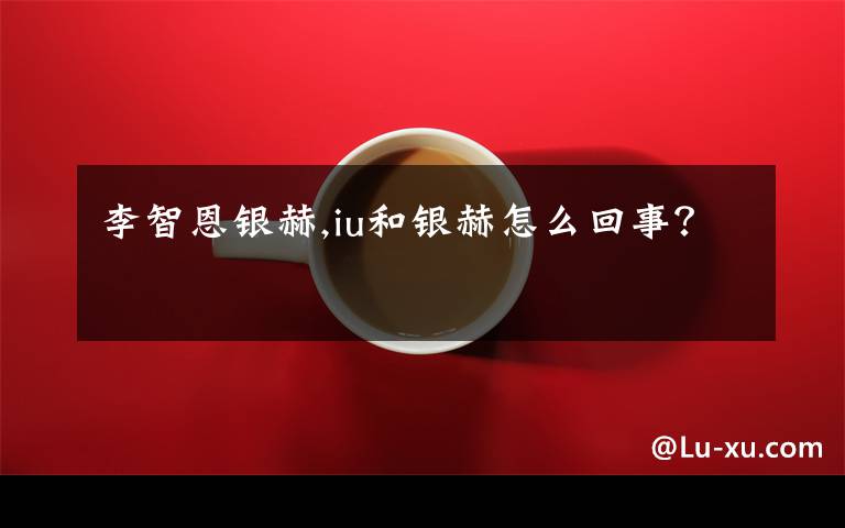 李智恩银赫,iu和银赫怎么回事?