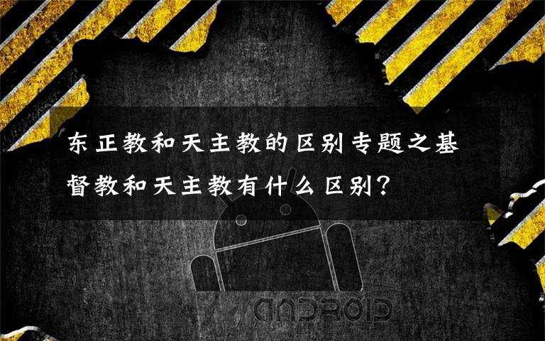 东正教和天主教的区别专题之基督教和天主教有什么区别?