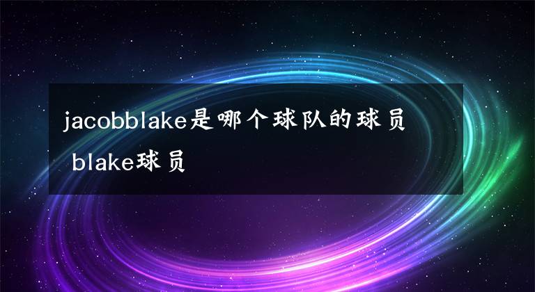 jacobblake是哪个球队的球员 blake球员
