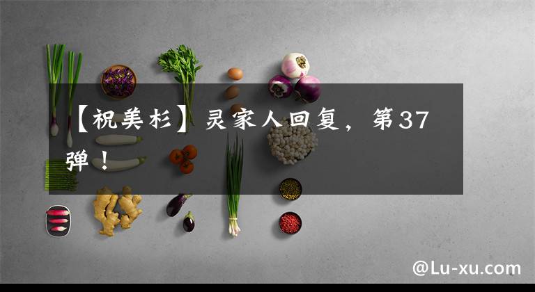 【祝美杉】灵家人回复,第37弹!