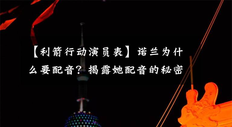 【利箭行动演员表】诺兰为什么要配音？揭露她配音的秘密