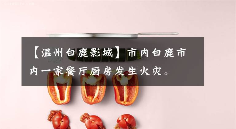 【温州白鹿影城】市内白鹿市内一家餐厅厨房发生火灾。