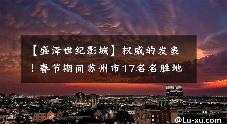 【盛泽世纪影城】权威的发表!春节期间苏州市17名名胜地活动大全