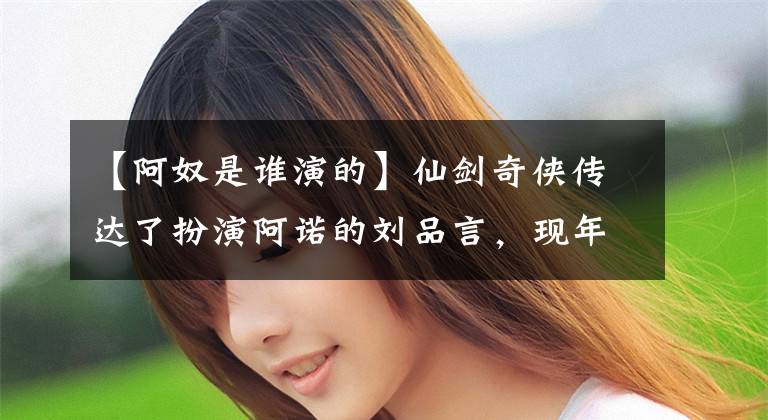 【阿奴是谁演的】仙剑奇侠传达了扮演阿诺的刘品言,现年32岁,保留着当年的可爱。