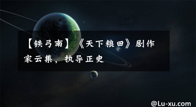 【铁弓南】《天下粮田》剧作家云集,执导正史