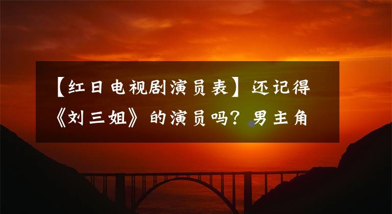 【红日电视剧演员表】还记得《刘三姐》的演员吗？男主角一生结了三次婚，儿子车祸去世了。