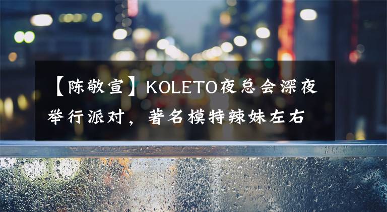 【陈敬宣】KOLETO夜总会深夜举行派对，著名模特辣妹左右缠着，心情高涨，脸上充满笑容。