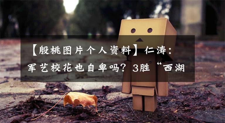 【殷桃图片个人资料】仁涛：军艺校花也自卑吗？3胜“西湖”大满贯，离婚后41岁仍然单身。