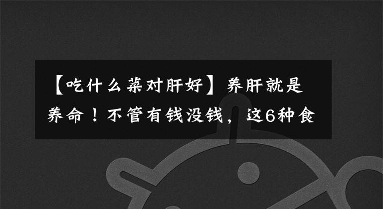 【吃什么菜对肝好】养肝就是养命！不管有钱没钱，这6种食物要多吃，肝脏最喜欢