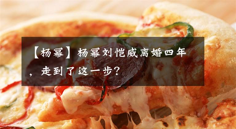 【杨幂】杨幂刘恺威离婚四年，走到了这一步？