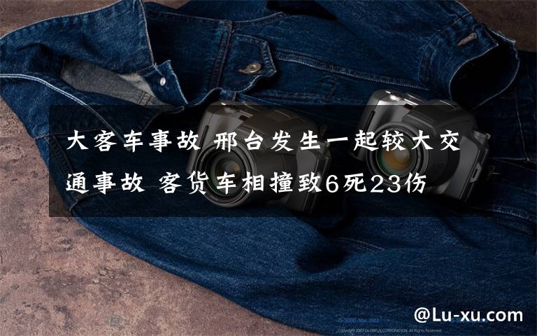 大客车事故 邢台发生一起较大交通事故 客货车相撞致6死23伤