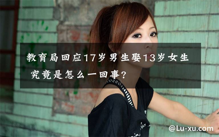 教育局回应17岁男生娶13岁女生 究竟是怎么一回事?