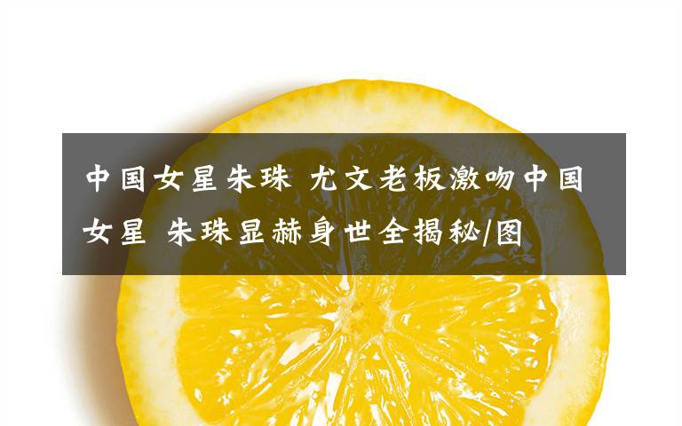 中国女星朱珠 尤文老板激吻中国女星 朱珠显赫身世全揭秘/图