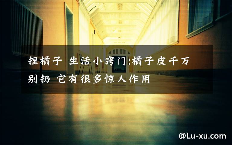 捏橘子 生活小窍门:橘子皮千万别扔 它有很多惊人作用